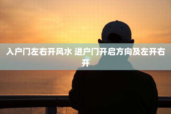 入户门左右开风水 进户门开启方向及左开右开