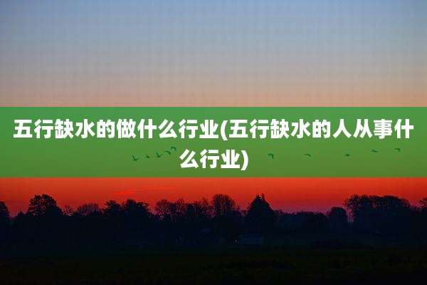 五行缺水的做什么行业(五行缺水的人从事什么行业)