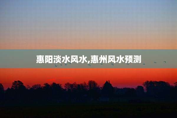 惠阳淡水风水,惠州风水预测