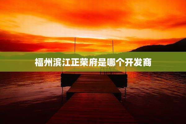 福州滨江正荣府是哪个开发商