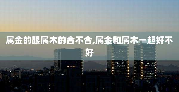 属金的跟属木的合不合,属金和属木一起好不好