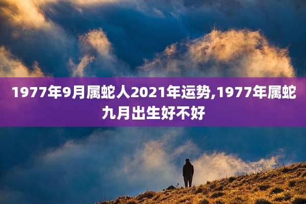 1977年9月属蛇人2021年运势,1977年属蛇九月出生好不好