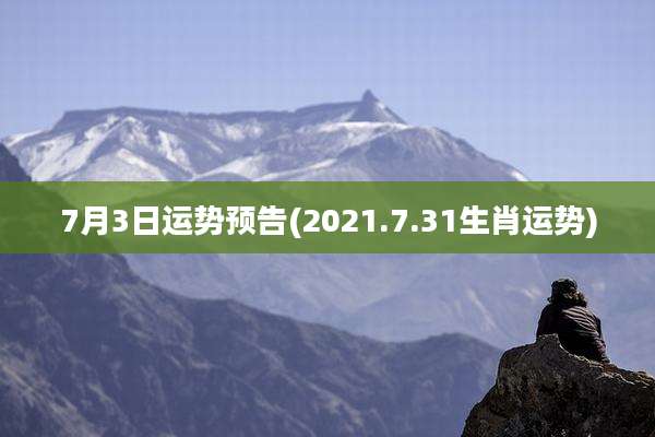 7月3日运势预告(2021.7.31生肖运势)