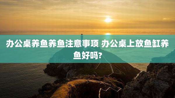 办公桌养鱼养鱼注意事项 办公桌上放鱼缸养鱼好吗?