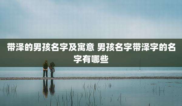 带泽的男孩名字及寓意 男孩名字带泽字的名字有哪些