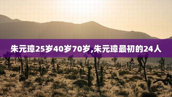 朱元璋25岁40岁70岁,朱元璋最初的24人