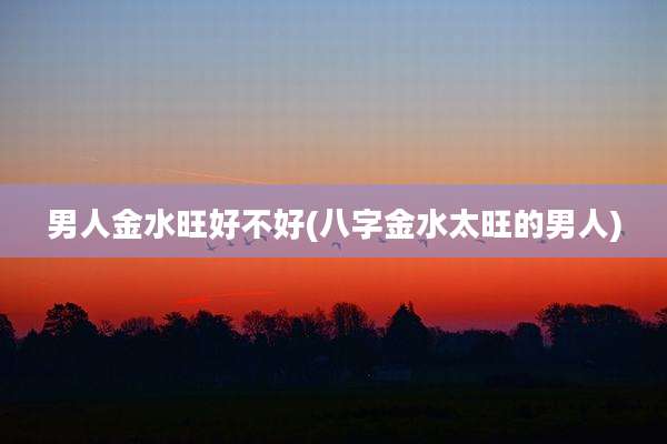 男人金水旺好不好(八字金水太旺的男人)