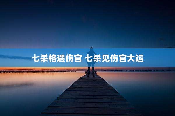 七杀格遇伤官 七杀见伤官大运