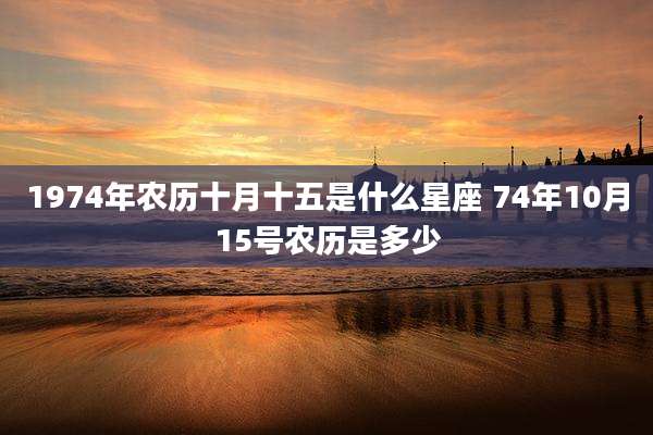 1974年农历十月十五是什么星座 74年10月15号农历是多少