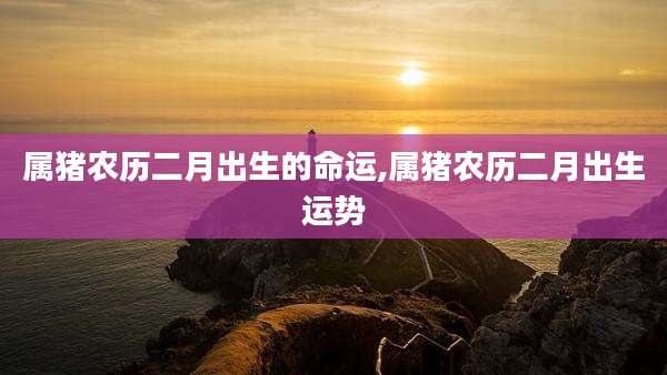 属猪农历二月出生的命运,属猪农历二月出生运势