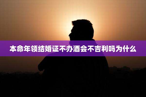 本命年领结婚证不办酒会不吉利吗为什么