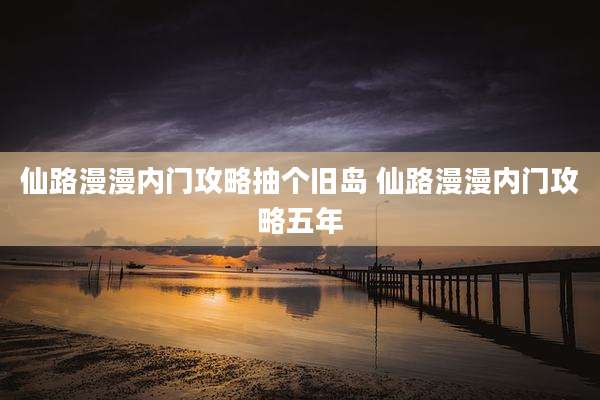 仙路漫漫内门攻略抽个旧岛 仙路漫漫内门攻略五年