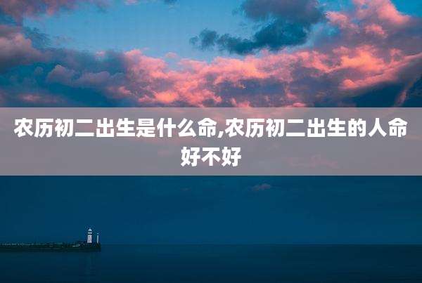 农历初二出生是什么命,农历初二出生的人命好不好