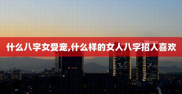 什么八字女受宠,什么样的女人八字招人喜欢