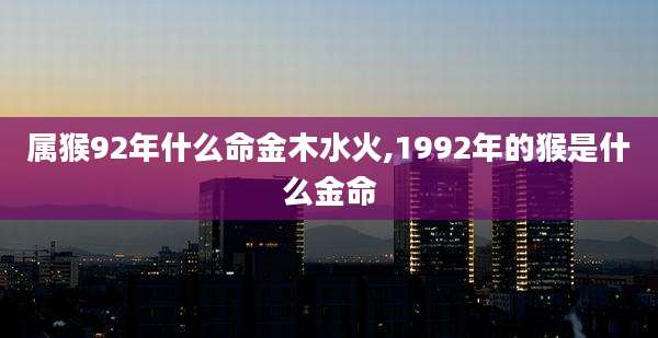 属猴92年什么命金木水火,1992年的猴是什么金命