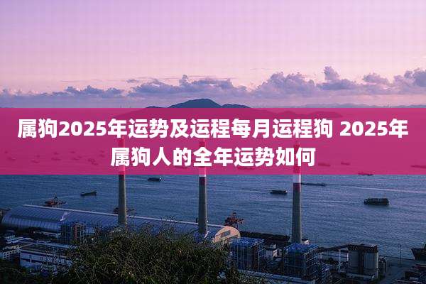 属狗2025年运势及运程每月运程狗 2025年属狗人的全年运势如何