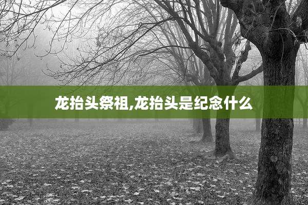 龙抬头祭祖,龙抬头是纪念什么