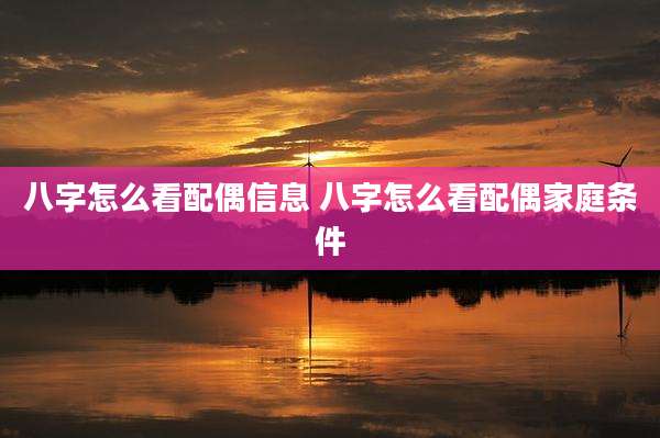 八字怎么看配偶信息 八字怎么看配偶家庭条件