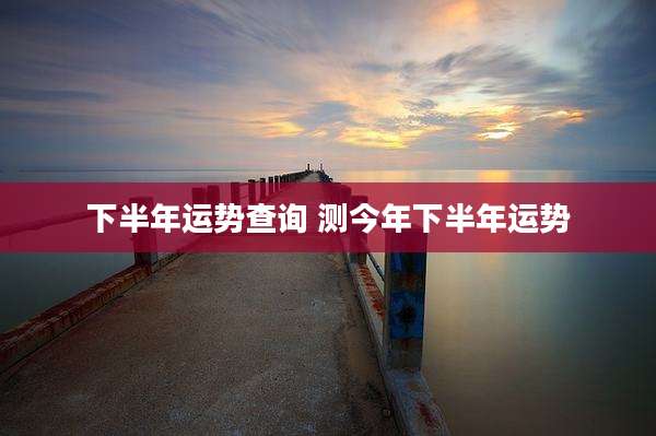 下半年运势查询 测今年下半年运势