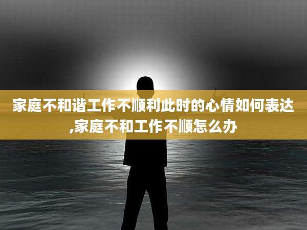 家庭不和谐工作不顺利此时的心情如何表达,家庭不和工作不顺怎么办