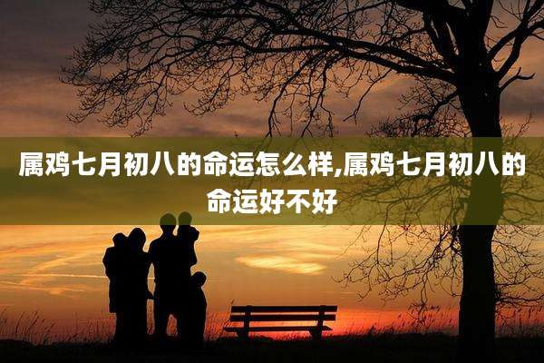 属鸡七月初八的命运怎么样,属鸡七月初八的命运好不好