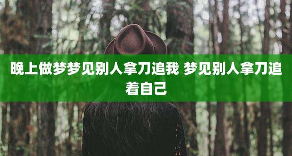 晚上做梦梦见别人拿刀追我 梦见别人拿刀追着自己
