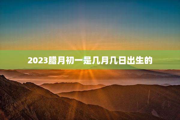 2023腊月初一是几月几日出生的