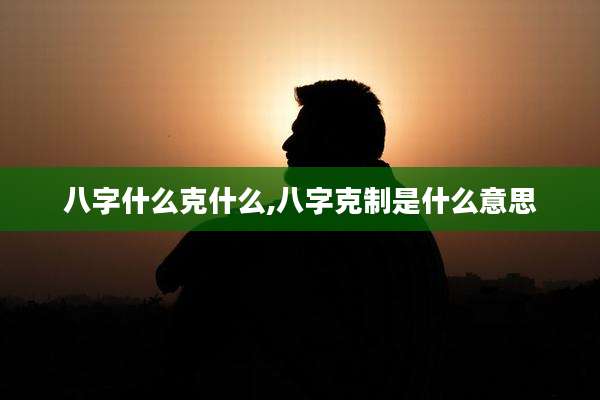 八字什么克什么,八字克制是什么意思