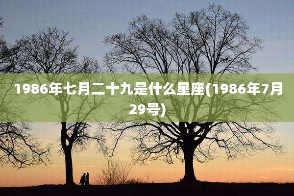 1986年七月二十九是什么星座(1986年7月29号)