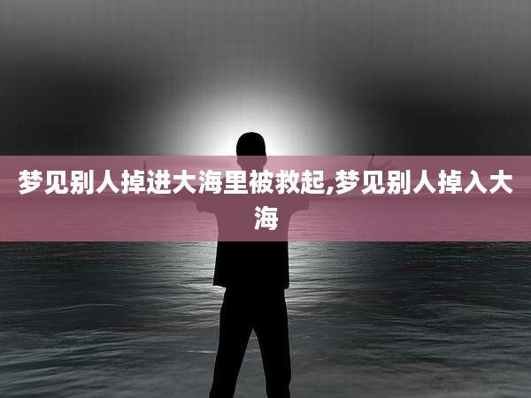 梦见别人掉进大海里被救起,梦见别人掉入大海