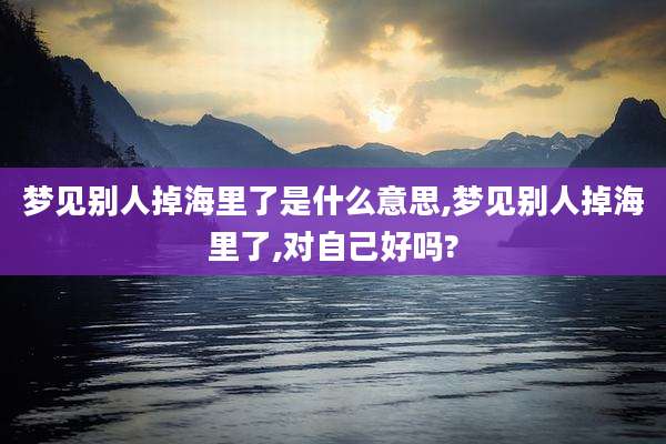 梦见别人掉海里了是什么意思,梦见别人掉海里了,对自己好吗?