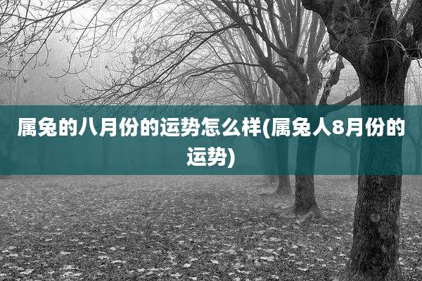 属兔的八月份的运势怎么样(属兔人8月份的运势)