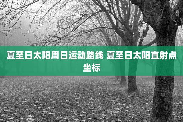 夏至日太阳周日运动路线 夏至日太阳直射点坐标