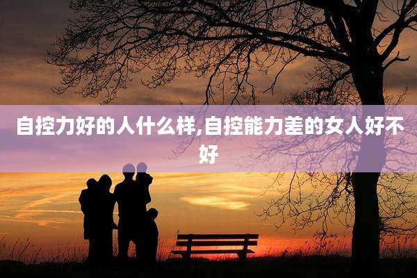 自控力好的人什么样,自控能力差的女人好不好