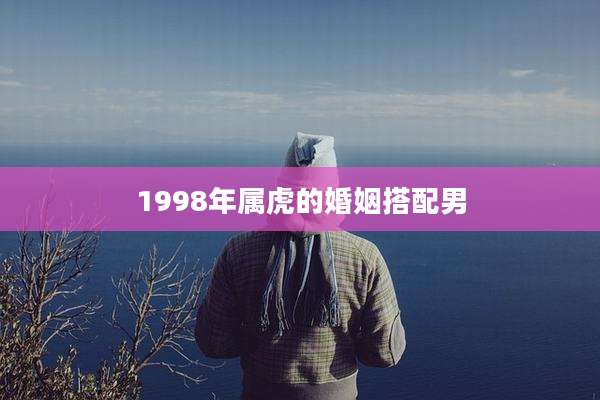 1998年属虎的婚姻搭配男