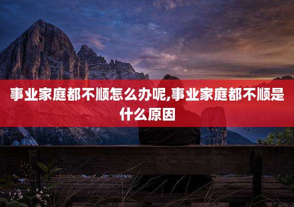 事业家庭都不顺怎么办呢,事业家庭都不顺是什么原因