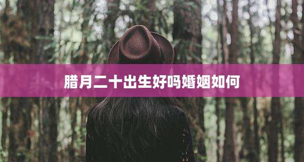 腊月二十出生好吗婚姻如何