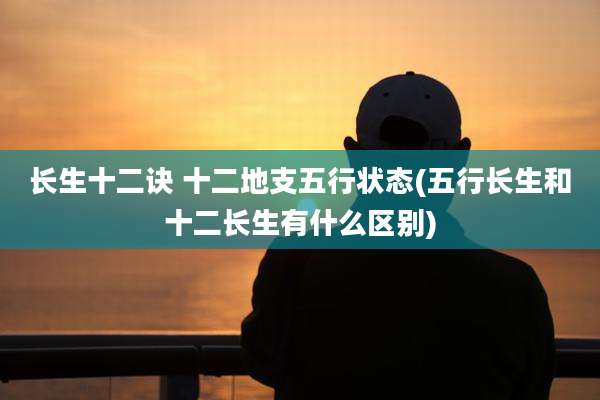 长生十二诀 十二地支五行状态(五行长生和十二长生有什么区别)