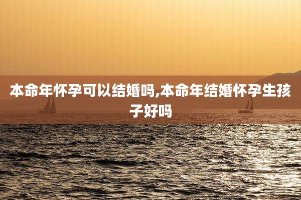 本命年怀孕可以结婚吗,本命年结婚怀孕生孩子好吗