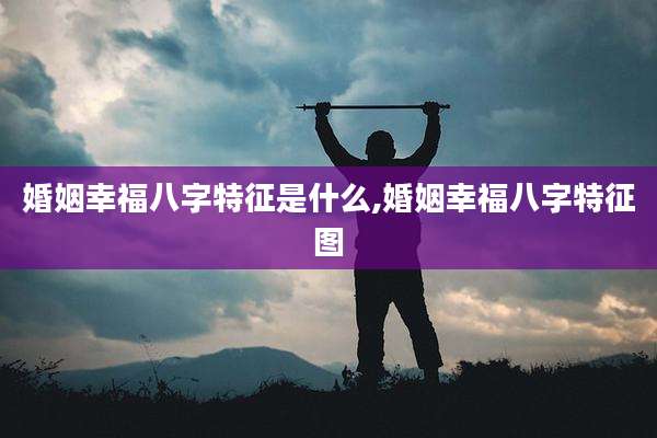 婚姻幸福八字特征是什么,婚姻幸福八字特征图