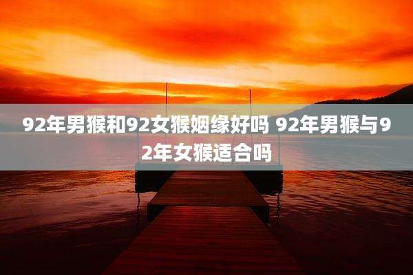 92年男猴和92女猴姻缘好吗 92年男猴与92年女猴适合吗