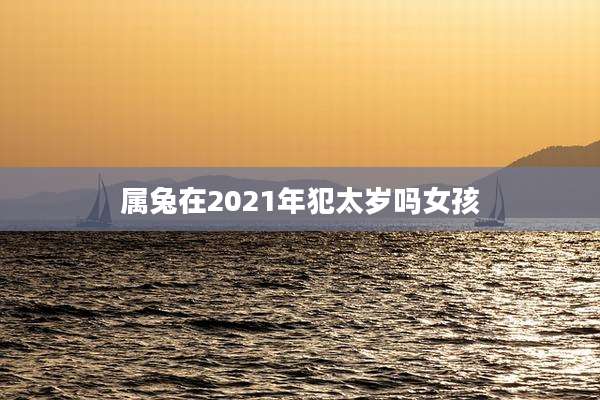 属兔在2021年犯太岁吗女孩