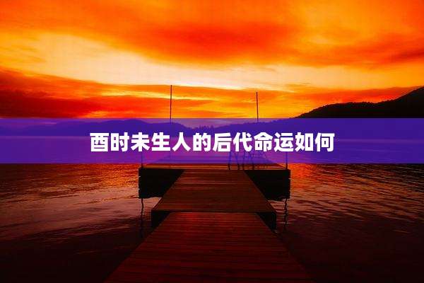 酉时未生人的后代命运如何