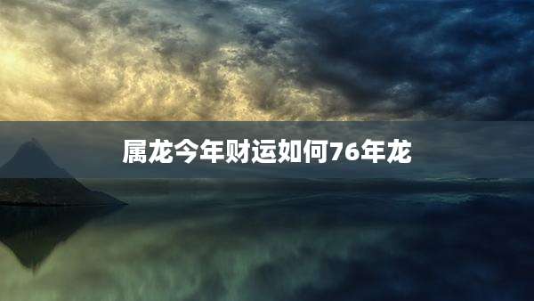 属龙今年财运如何76年龙