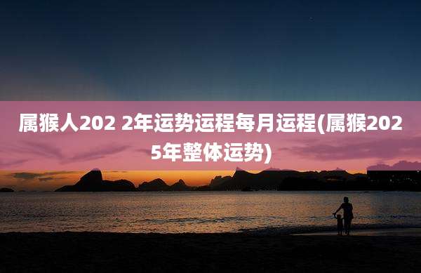 属猴人202 2年运势运程每月运程(属猴2025年整体运势)