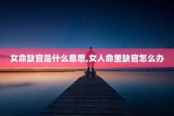 女命缺官是什么意思,女人命里缺官怎么办