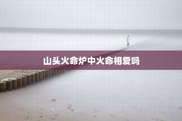 山头火命炉中火命相爱吗