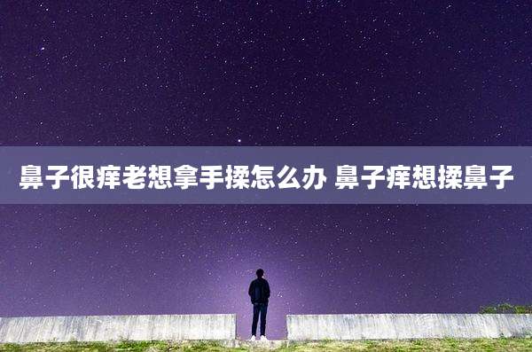 鼻子很痒老想拿手揉怎么办 鼻子痒想揉鼻子