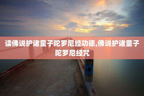 读佛说护诸童子陀罗尼经功德,佛说护诸童子陀罗尼经咒
