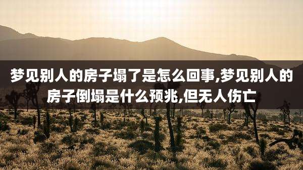 梦见别人的房子塌了是怎么回事,梦见别人的房子倒塌是什么预兆,但无人伤亡